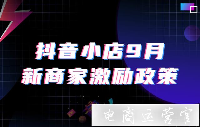 新入駐的抖音商家們請注意！抖音小店9月新商家激勵政策來啦！